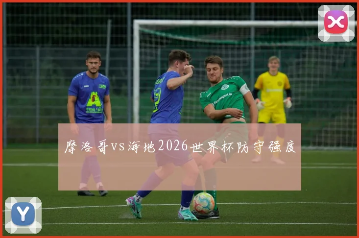 摩洛哥vs海地2026世界杯防守强度