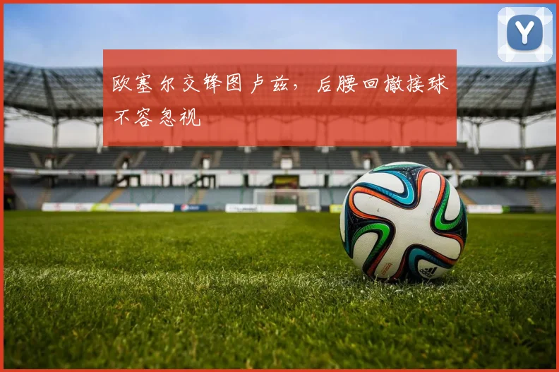 欧塞尔交锋图卢兹，后腰回撤接球不容忽视