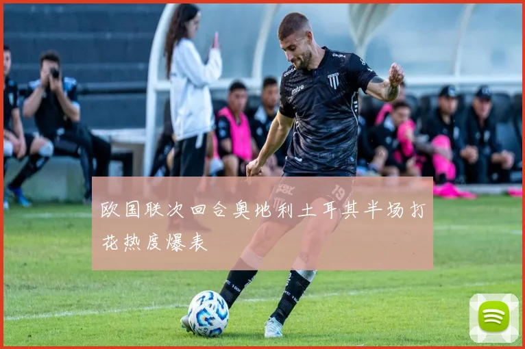 欧国联次回合奥地利土耳其半场打花热度爆表