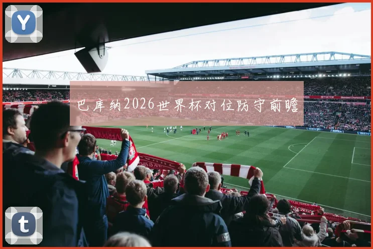 巴库纳2026世界杯对位防守前瞻