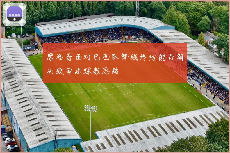 摩洛哥面对巴西队锋线终结能否解决效率进球数思路