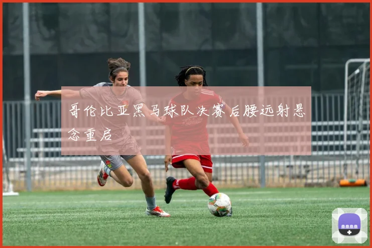 哥伦比亚黑马球队决赛后腰远射悬念重启