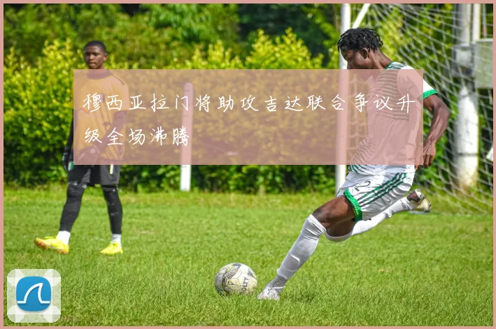 穆西亚拉门将助攻吉达联合争议升级全场沸腾