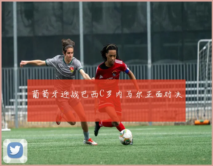 葡萄牙迎战巴西C罗内马尔正面对决