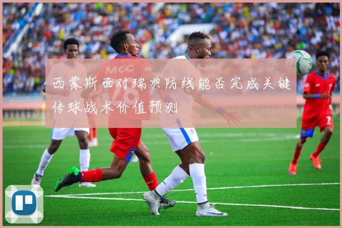 西蒙斯面对瑞典防线能否完成关键传球战术价值预测