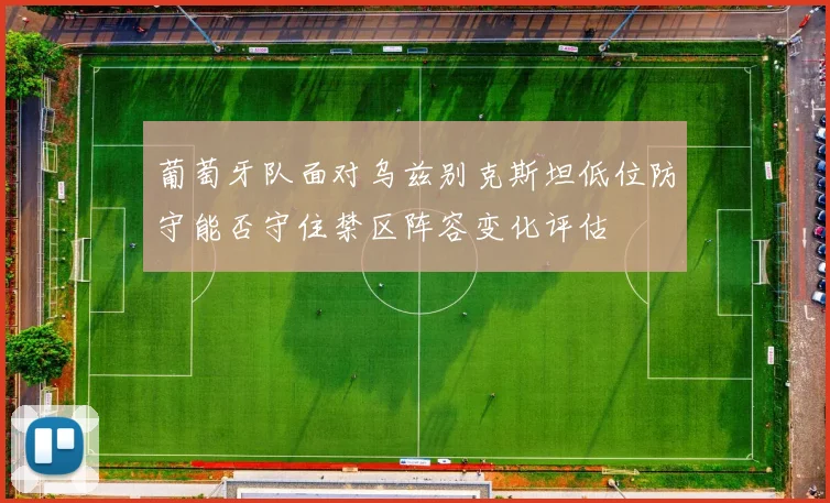 葡萄牙队面对乌兹别克斯坦低位防守能否守住禁区阵容变化评估