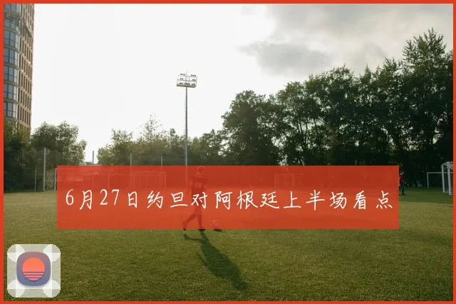6月27日约旦对阿根廷上半场看点