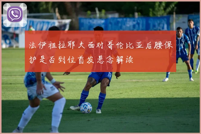 法伊祖拉耶夫面对哥伦比亚后腰保护是否到位首发悬念解读