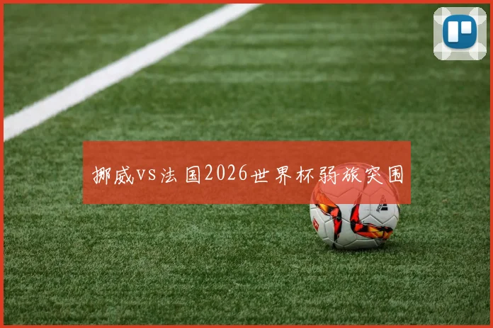 挪威vs法国2026世界杯弱旅突围