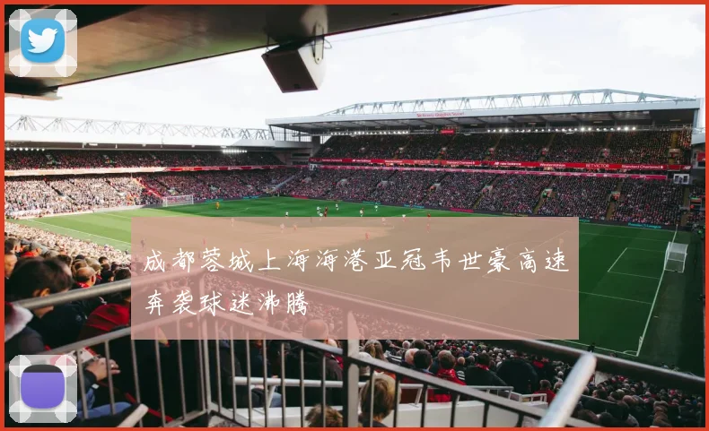 成都蓉城上海海港亚冠韦世豪高速奔袭球迷沸腾