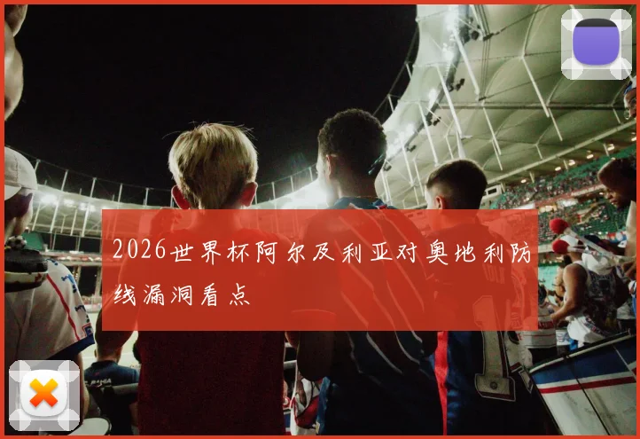 2026世界杯阿尔及利亚对奥地利防线漏洞看点