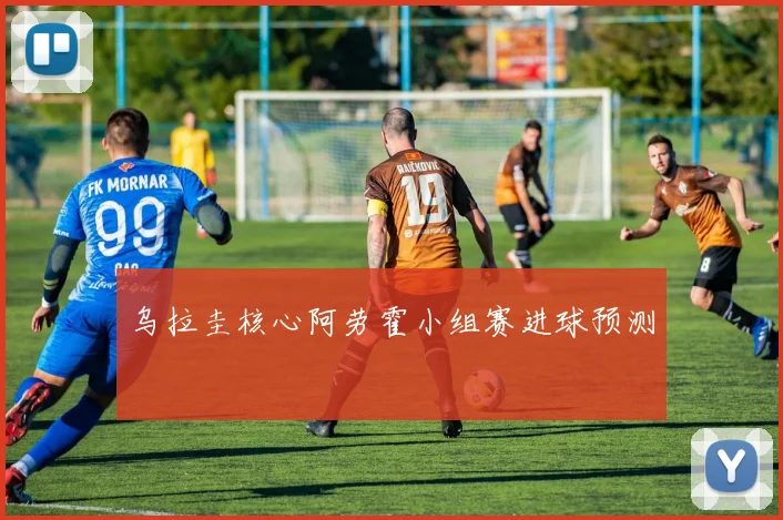 乌拉圭核心阿劳霍小组赛进球预测