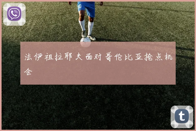法伊祖拉耶夫面对哥伦比亚抢点机会
