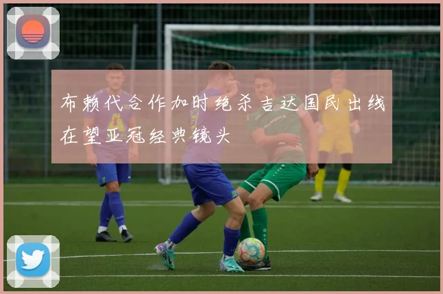 布赖代合作加时绝杀吉达国民出线在望亚冠经典镜头