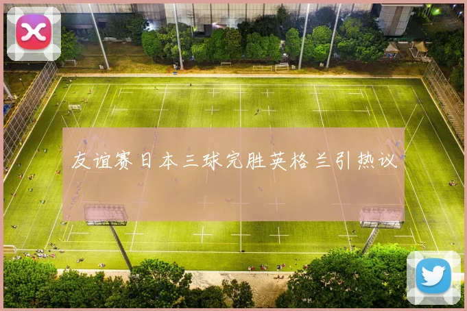 友谊赛日本三球完胜英格兰引热议