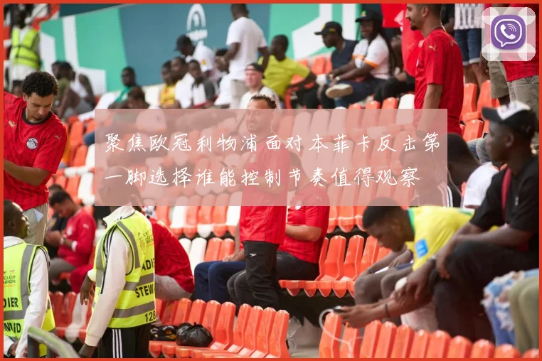 聚焦欧冠利物浦面对本菲卡反击第一脚选择谁能控制节奏值得观察