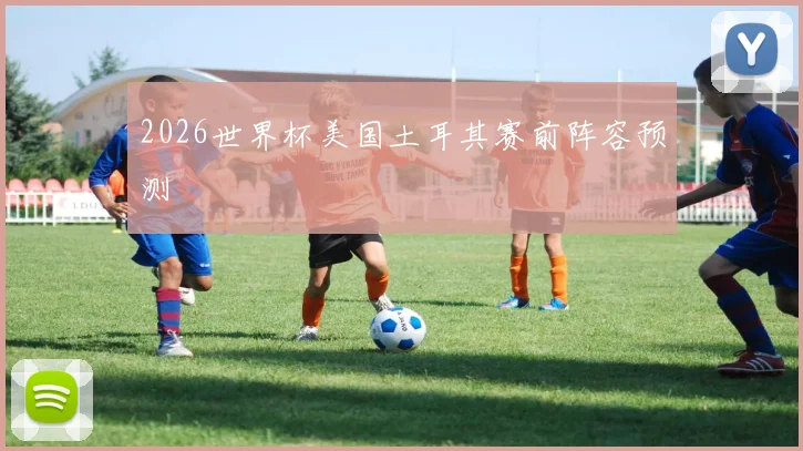 2026世界杯美国土耳其赛前阵容预测
