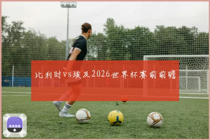 比利时vs埃及2026世界杯赛前前瞻