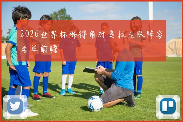 2026世界杯佛得角对乌拉圭队阵容名单前瞻