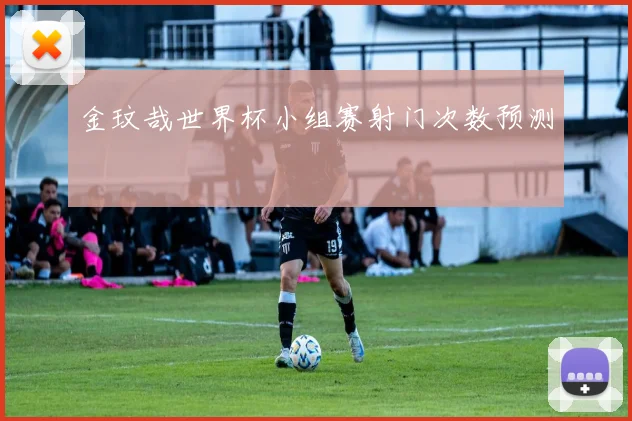 金玟哉世界杯小组赛射门次数预测
