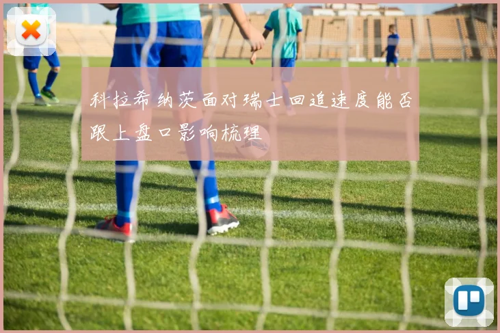 科拉希纳茨面对瑞士回追速度能否跟上盘口影响梳理
