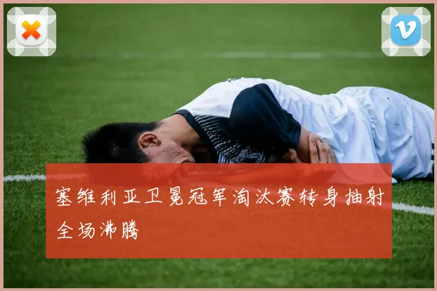 塞维利亚卫冕冠军淘汰赛转身抽射全场沸腾
