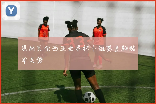 恩纳瓦伦西亚世界杯小组赛金靴赔率走势