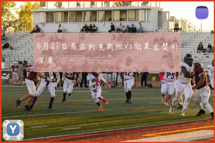 6月27日乌兹别克斯坦vs刚果金替补深度