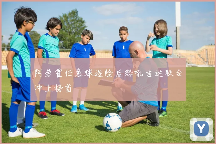 阿劳霍任意球造险后怒吼吉达联合冲上榜首