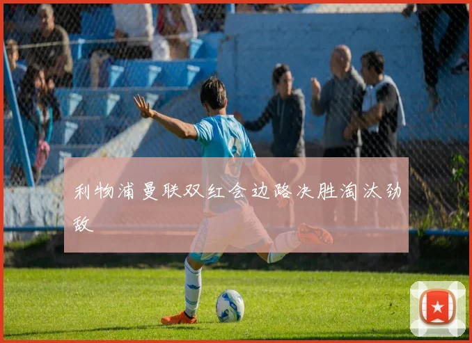 利物浦曼联双红会边路决胜淘汰劲敌