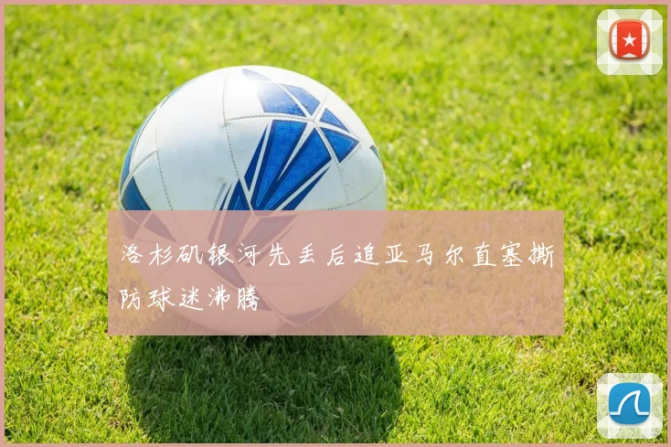 洛杉矶银河先丢后追亚马尔直塞撕防球迷沸腾