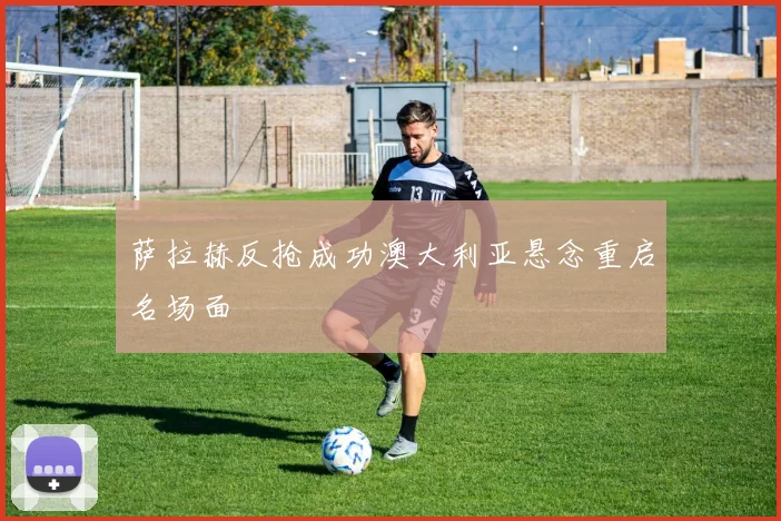 萨拉赫反抢成功澳大利亚悬念重启名场面