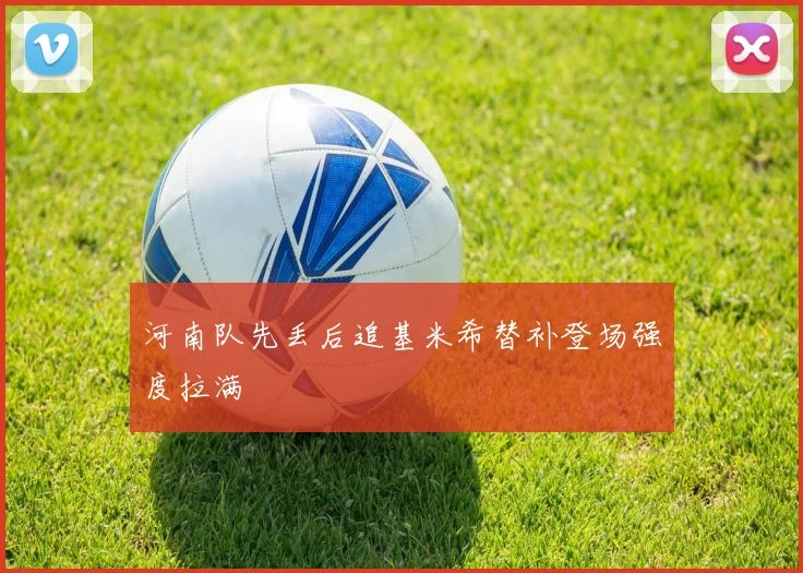 河南队先丢后追基米希替补登场强度拉满