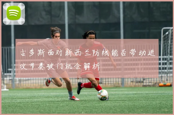 古多斯面对新西兰防线能否带动进攻节奏破门机会解析