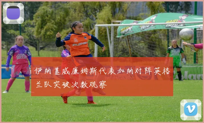 伊纳基威廉姆斯代表加纳对阵英格兰队突破次数观察