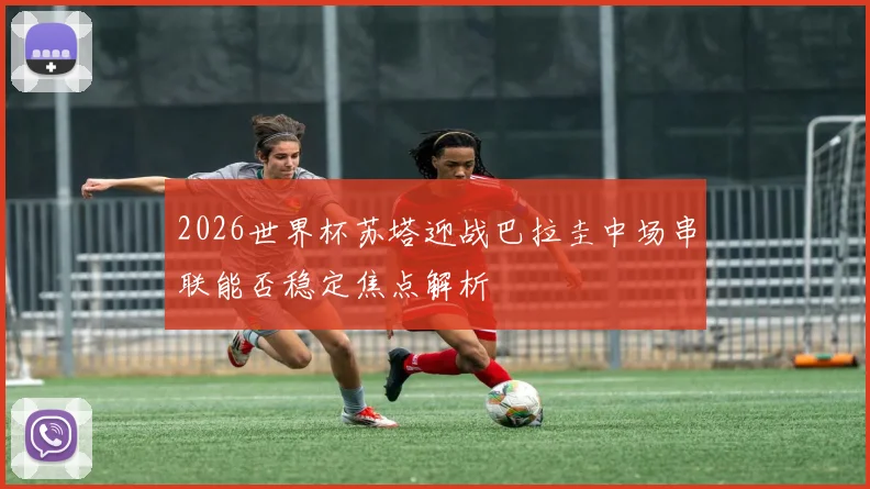 2026世界杯苏塔迎战巴拉圭中场串联能否稳定焦点解析