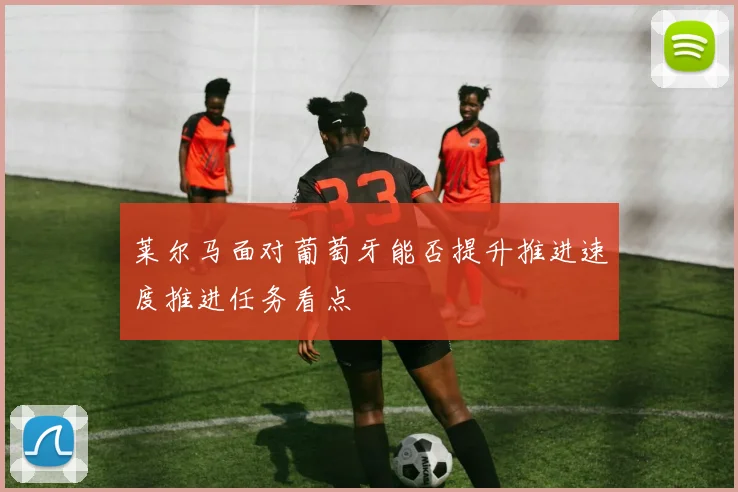 莱尔马面对葡萄牙能否提升推进速度推进任务看点