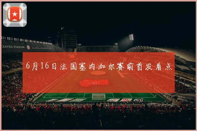 6月16日法国塞内加尔赛前首发看点