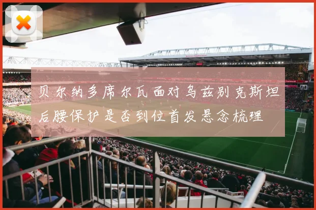 贝尔纳多席尔瓦面对乌兹别克斯坦后腰保护是否到位首发悬念梳理