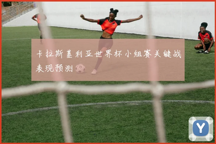卡拉斯基利亚世界杯小组赛关键战表现预测