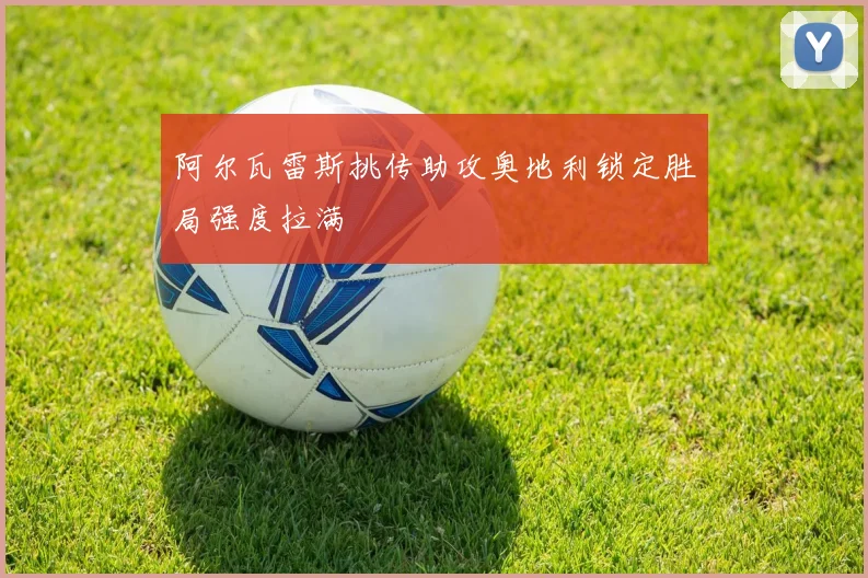 阿尔瓦雷斯挑传助攻奥地利锁定胜局强度拉满