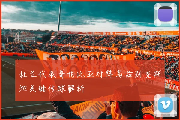 杜兰代表哥伦比亚对阵乌兹别克斯坦关键传球解析