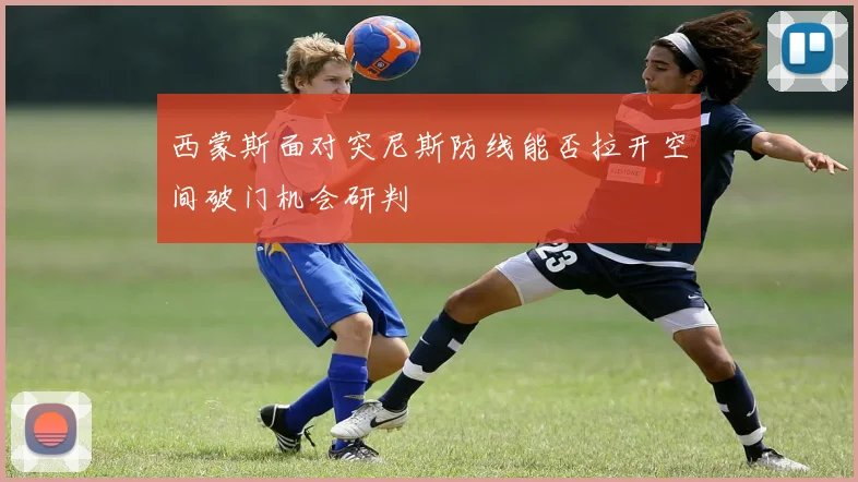 西蒙斯面对突尼斯防线能否拉开空间破门机会研判