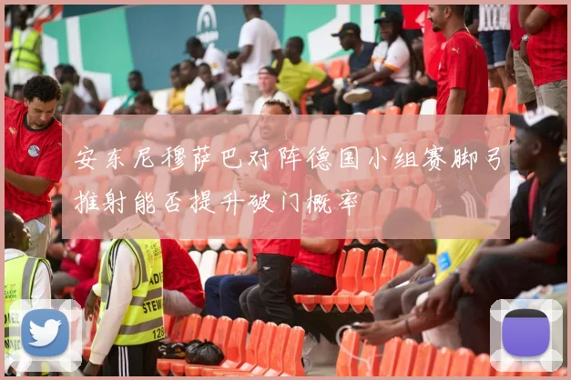 安东尼穆萨巴对阵德国小组赛脚弓推射能否提升破门概率