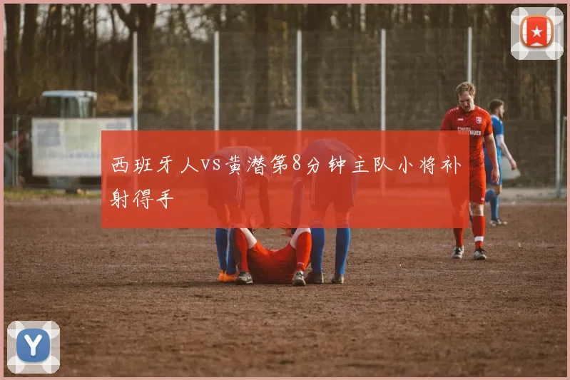西班牙人vs黄潜第8分钟主队小将补射得手