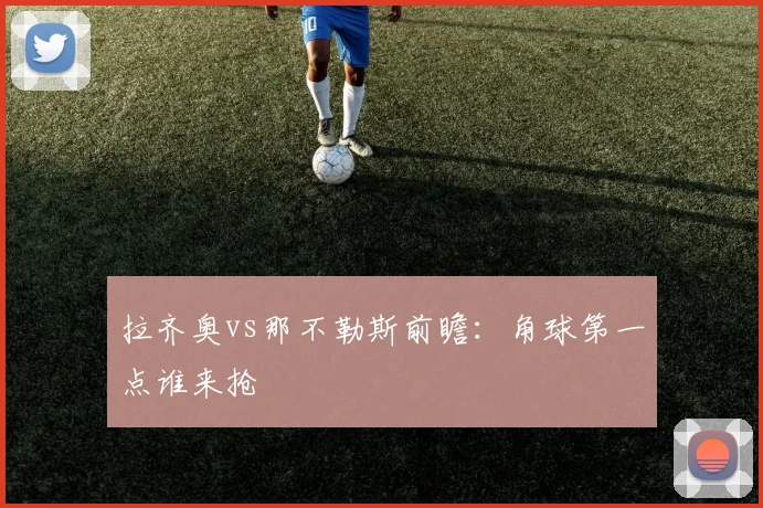 拉齐奥vs那不勒斯前瞻:角球第一点谁来抢