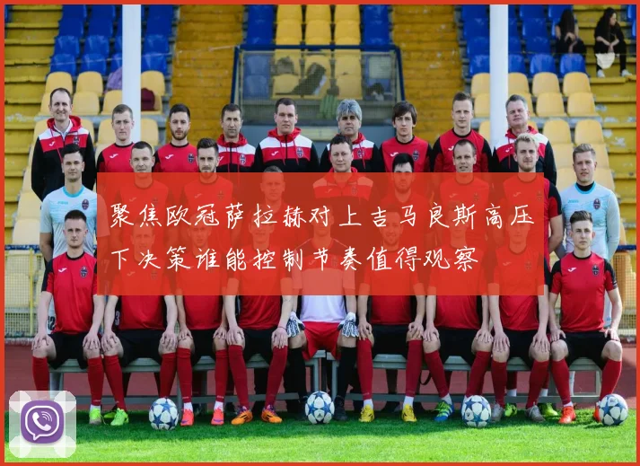 聚焦欧冠萨拉赫对上吉马良斯高压下决策谁能控制节奏值得观察