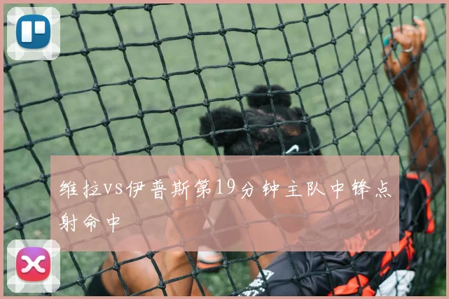 维拉vs伊普斯第19分钟主队中锋点射命中