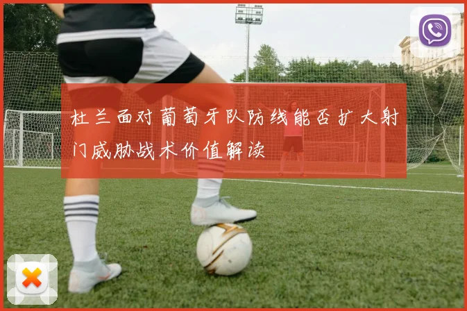 杜兰面对葡萄牙队防线能否扩大射门威胁战术价值解读