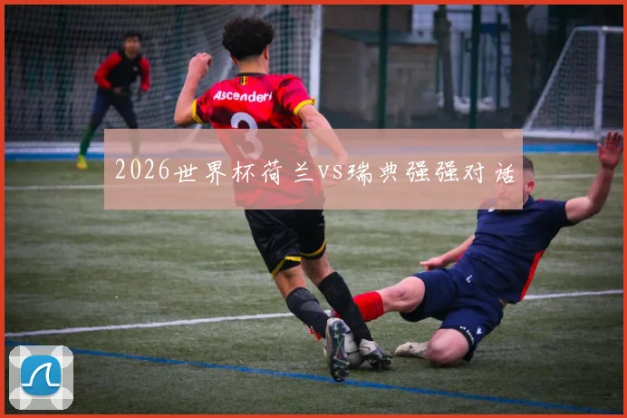 2026世界杯荷兰vs瑞典强强对话